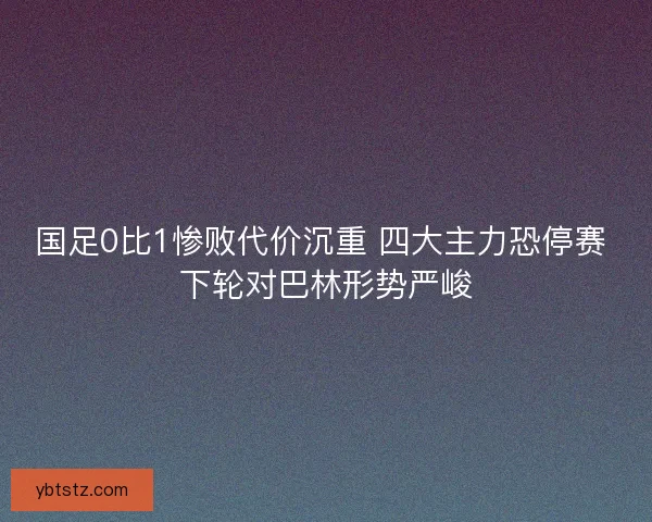 国足0比1惨败代价沉重 四大主力恐停赛 下轮对巴林形势严峻