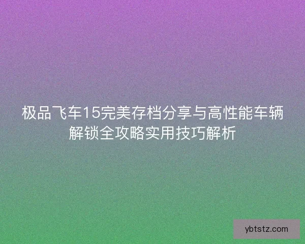 极品飞车15完美存档分享与高性能车辆解锁全攻略实用技巧解析