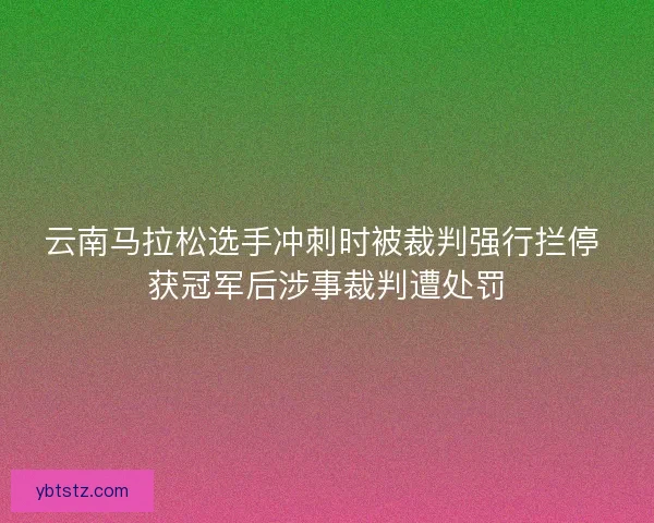 云南马拉松选手冲刺时被裁判强行拦停 获冠军后涉事裁判遭处罚