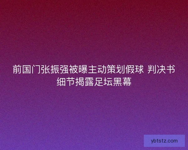 前国门张振强被曝主动策划假球 判决书细节揭露足坛黑幕