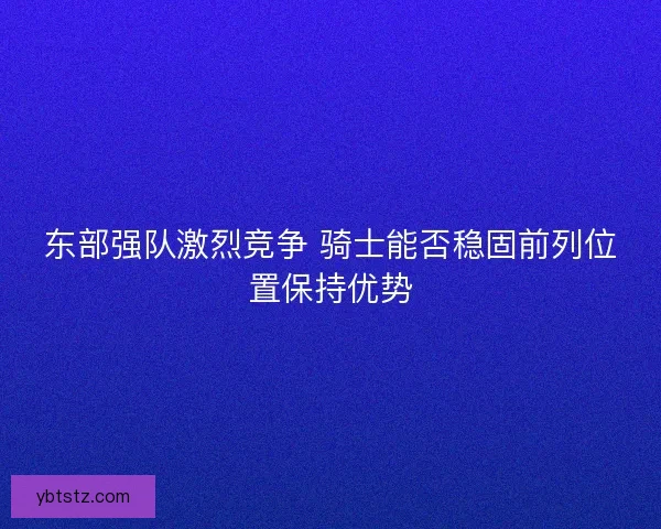 东部强队激烈竞争 骑士能否稳固前列位置保持优势