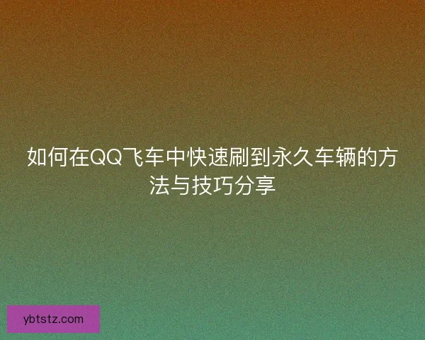 如何在QQ飞车中快速刷到永久车辆的方法与技巧分享